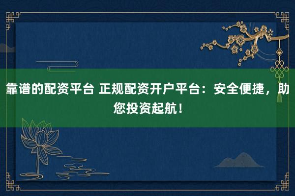 靠谱的配资平台 正规配资开户平台：安全便捷，助您投资起航！