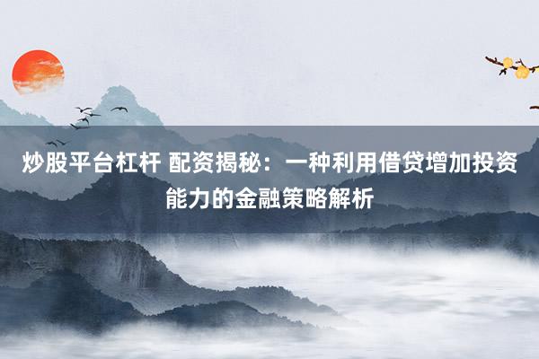炒股平台杠杆 配资揭秘：一种利用借贷增加投资能力的金融策略解析