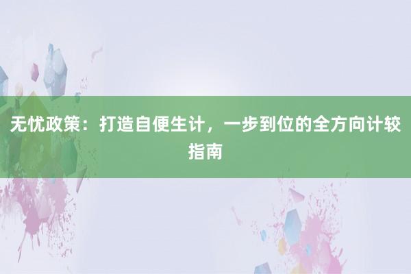 无忧政策：打造自便生计，一步到位的全方向计较指南