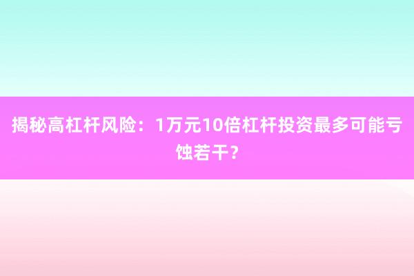 揭秘高杠杆风险：1万元10倍杠杆投资最多可能亏蚀若干？