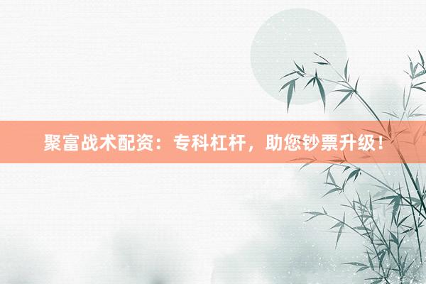聚富战术配资:专科杠杆,助您钞票升级!
