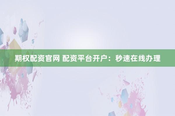 期权配资官网 配资平台开户:秒速在线办理