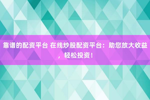 靠谱的配资平台 在线炒股配资平台：助您放大收益，轻松投资！
