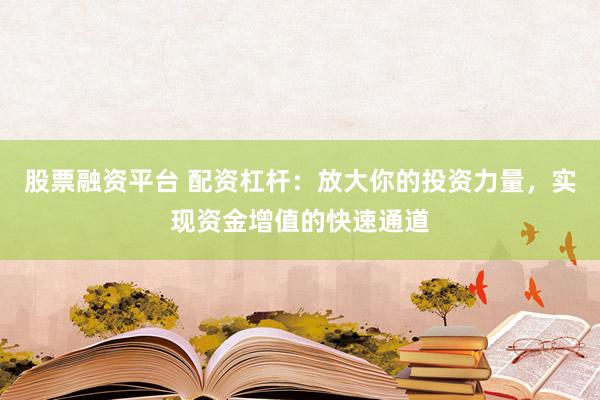 股票融资平台 配资杠杆：放大你的投资力量，实现资金增值的快速通道