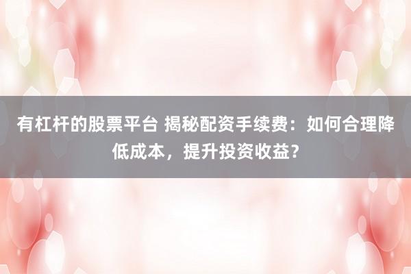 有杠杆的股票平台 揭秘配资手续费：如何合理降低成本，提升投资收益？