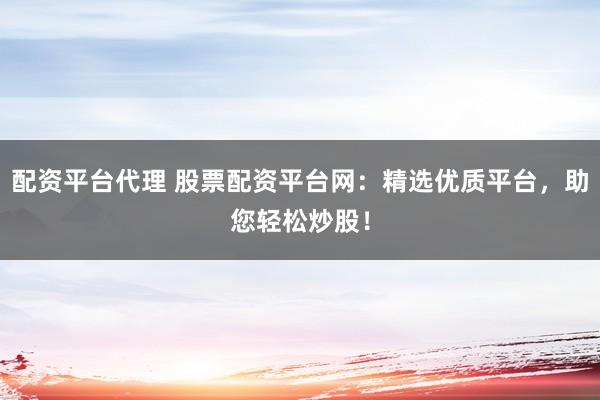 配资平台代理 股票配资平台网：精选优质平台，助您轻松炒股！