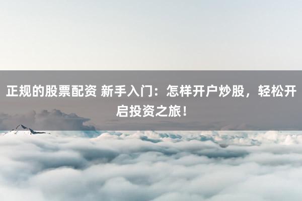 正规的股票配资 新手入门：怎样开户炒股，轻松开启投资之旅！