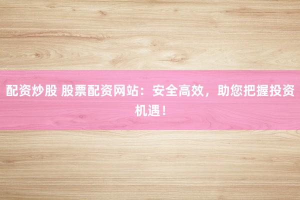 配资炒股 股票配资网站：安全高效，助您把握投资机遇！