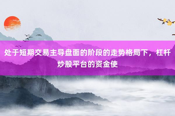 处于短期交易主导盘面的阶段的走势格局下，杠杆炒股平台的资金使