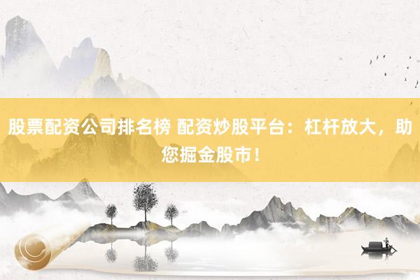 股票配资公司排名榜 配资炒股平台：杠杆放大，助您掘金股市！