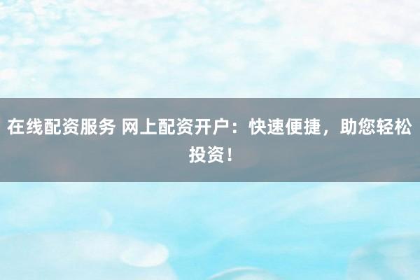 在线配资服务 网上配资开户:快速便捷,助您轻松投资!