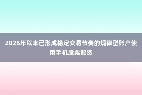 2026年以来已形成稳定交易节奏的规律型账户使用手机股票配资