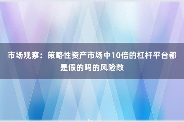 市场观察:策略性资产市场中10倍的杠杆平台都是假的吗的风险敞