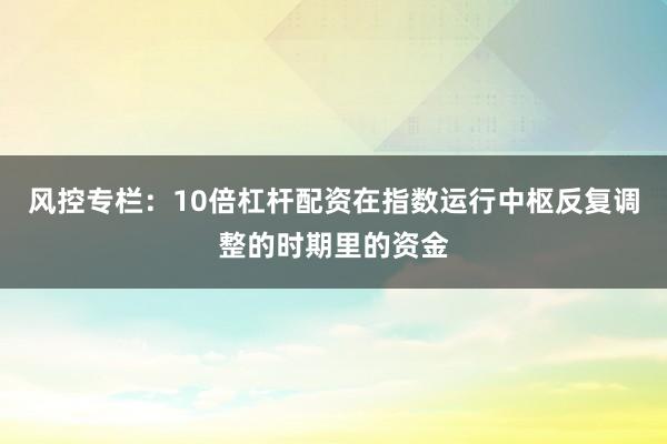 风控专栏:10倍杠杆配资在指数运行中枢反复调整的时期里的资金