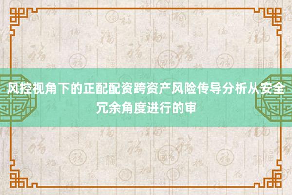 风控视角下的正配配资跨资产风险传导分析从安全冗余角度进行的审