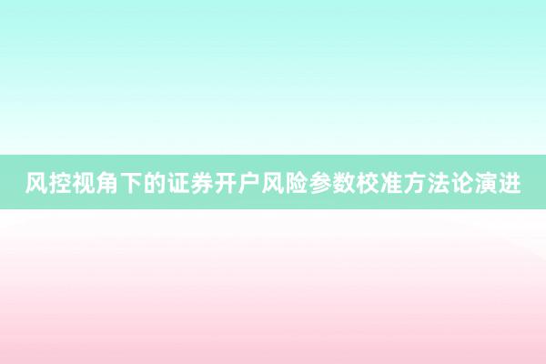 风控视角下的证券开户风险参数校准方法论演进