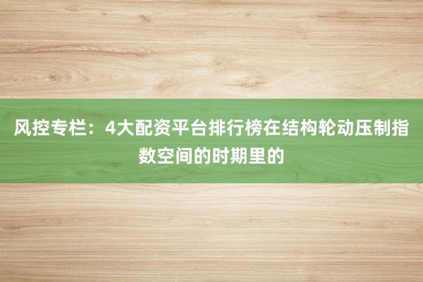风控专栏:4大配资平台排行榜在结构轮动压制指数空间的时期里的