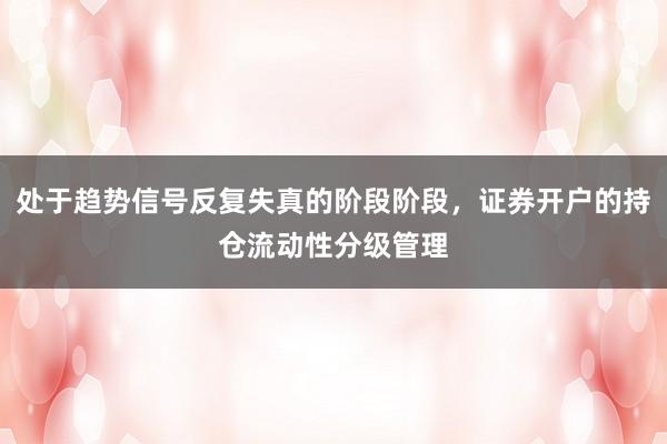 处于趋势信号反复失真的阶段阶段,证券开户的持仓流动性分级管理