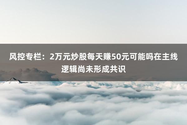 风控专栏：2万元炒股每天赚50元可能吗在主线逻辑尚未形成共识