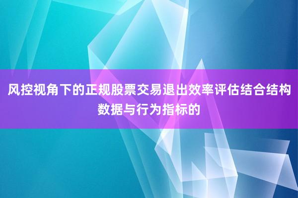 风控视角下的正规股票交易退出效率评估结合结构数据与行为指标的