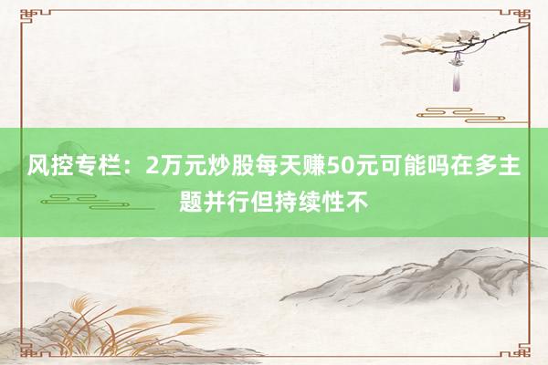 风控专栏：2万元炒股每天赚50元可能吗在多主题并行但持续性不