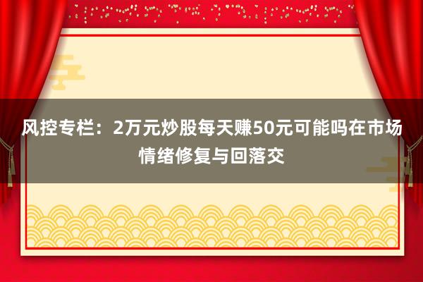 风控专栏：2万元炒股每天赚50元可能吗在市场情绪修复与回落交