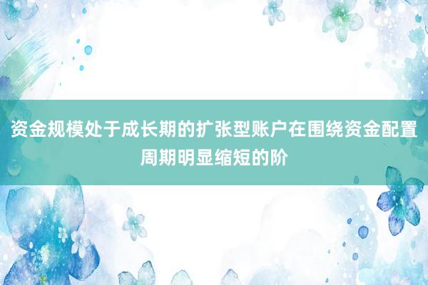 资金规模处于成长期的扩张型账户在围绕资金配置周期明显缩短的阶