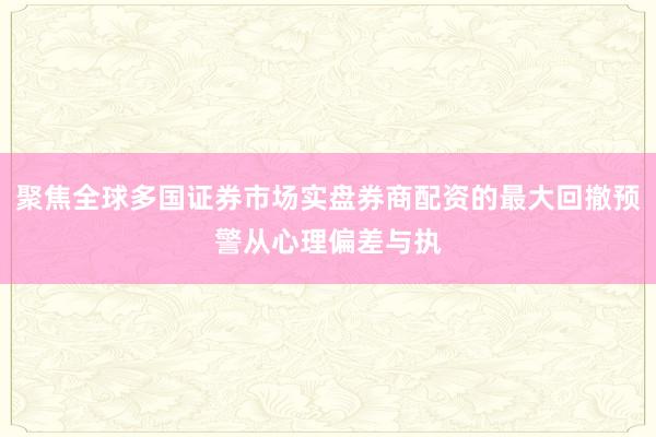 聚焦全球多国证券市场实盘券商配资的最大回撤预警从心理偏差与执