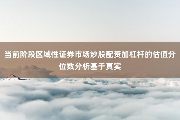 当前阶段区域性证券市场炒股配资加杠杆的估值分位数分析基于真实