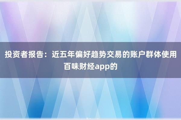 投资者报告：近五年偏好趋势交易的账户群体使用百味财经app的