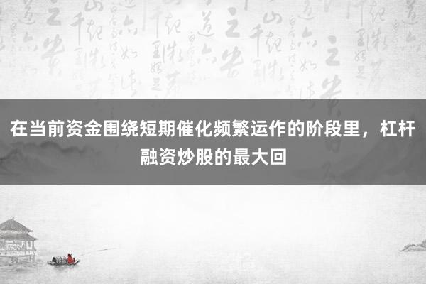在当前资金围绕短期催化频繁运作的阶段里，杠杆融资炒股的最大回