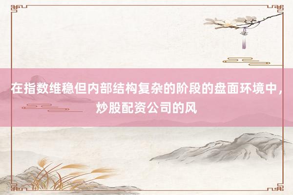 在指数维稳但内部结构复杂的阶段的盘面环境中，炒股配资公司的风