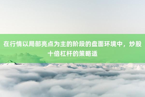 在行情以局部亮点为主的阶段的盘面环境中，炒股十倍杠杆的策略适