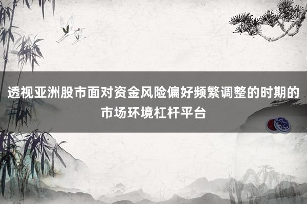 透视亚洲股市面对资金风险偏好频繁调整的时期的市场环境杠杆平台