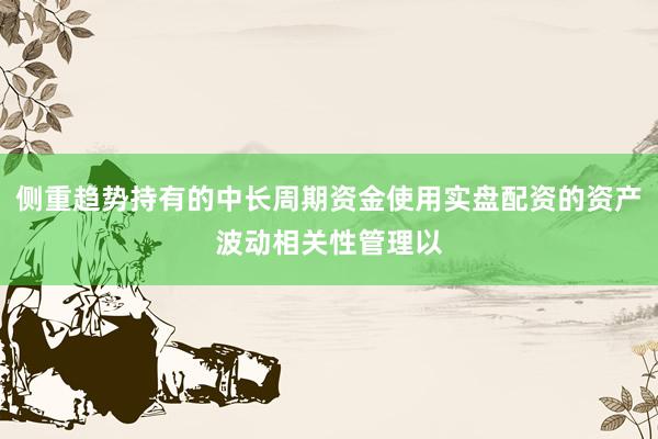 侧重趋势持有的中长周期资金使用实盘配资的资产波动相关性管理以