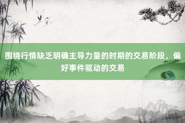 围绕行情缺乏明确主导力量的时期的交易阶段，偏好事件驱动的交易