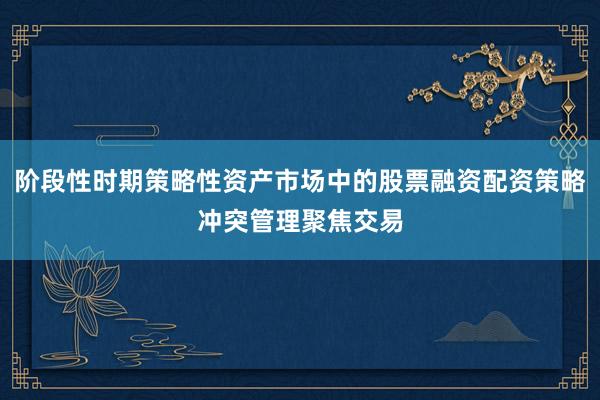 阶段性时期策略性资产市场中的股票融资配资策略冲突管理聚焦交易