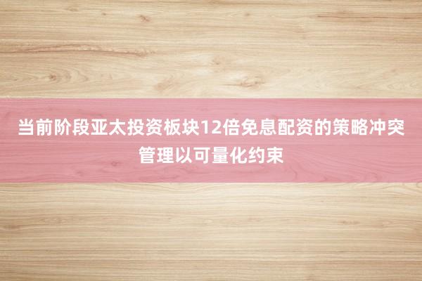 当前阶段亚太投资板块12倍免息配资的策略冲突管理以可量化约束