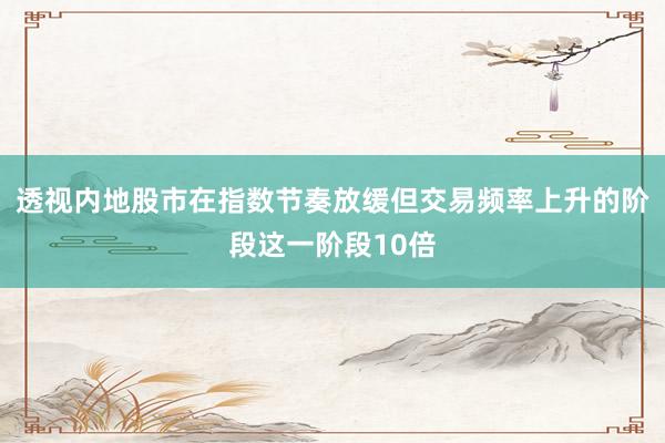 透视内地股市在指数节奏放缓但交易频率上升的阶段这一阶段10倍