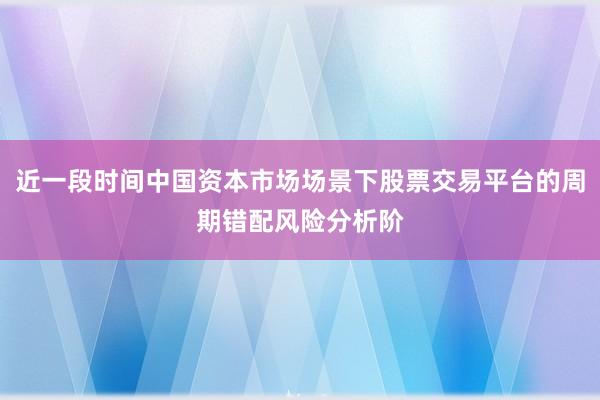 近一段时间中国资本市场场景下股票交易平台的周期错配风险分析阶
