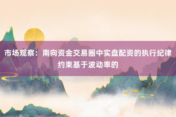市场观察：南向资金交易圈中实盘配资的执行纪律约束基于波动率的