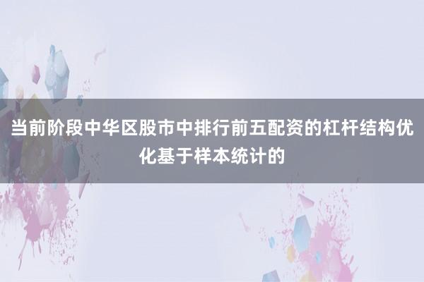 当前阶段中华区股市中排行前五配资的杠杆结构优化基于样本统计的