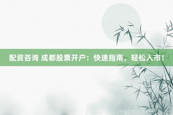 配资咨询 成都股票开户：快速指南，轻松入市！