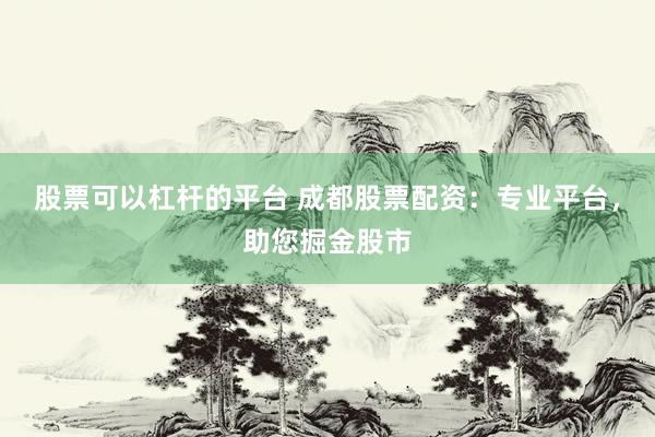 股票可以杠杆的平台 成都股票配资：专业平台，助您掘金股市