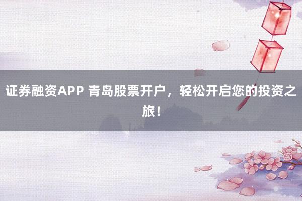证券融资APP 青岛股票开户，轻松开启您的投资之旅！