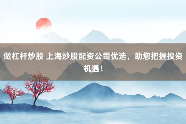 做杠杆炒股 上海炒股配资公司优选，助您把握投资机遇！