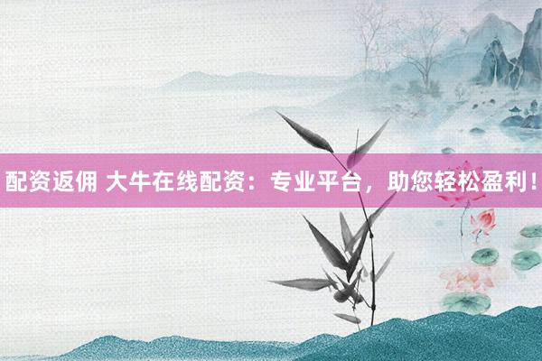 配资返佣 大牛在线配资：专业平台，助您轻松盈利！