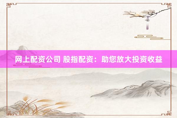 网上配资公司 股指配资:助您放大投资收益