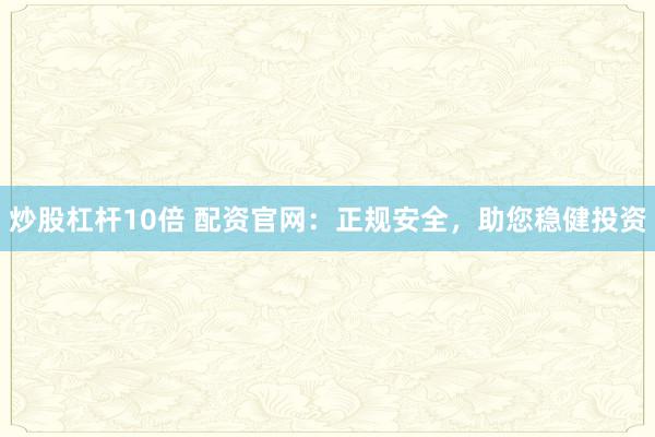 炒股杠杆10倍 配资官网：正规安全，助您稳健投资