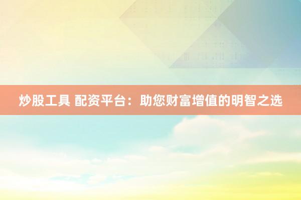 炒股工具 配资平台:助您财富增值的明智之选